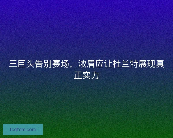 三巨头告别赛场，浓眉应让杜兰特展现真正实力