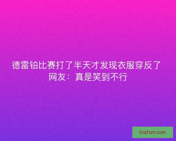 德雷铂比赛打了半天才发现衣服穿反了 网友：真是笑到不行